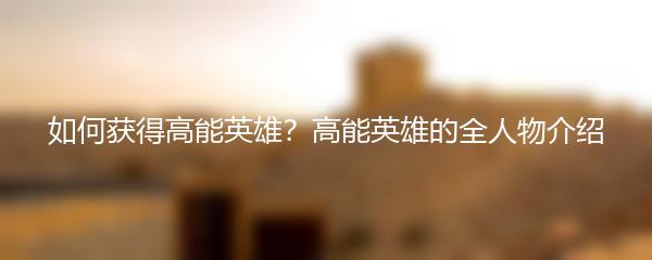 如何获得高能英雄？高能英雄的全人物介绍