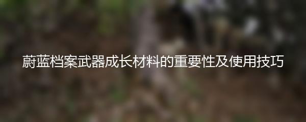 蔚蓝档案武器成长材料的重要性及使用技巧