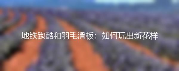 地铁跑酷和羽毛滑板：如何玩出新花样