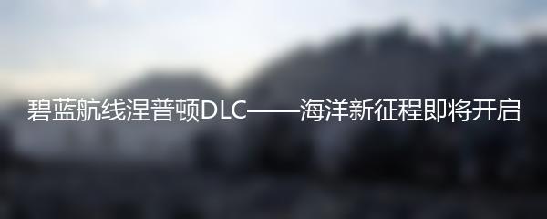 碧蓝航线涅普顿DLC——海洋新征程即将开启