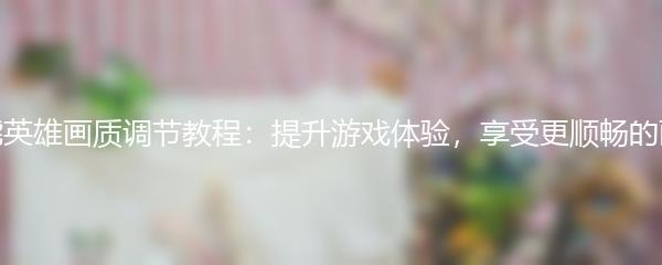 高能英雄画质调节教程：提升游戏体验，享受更顺畅的画面