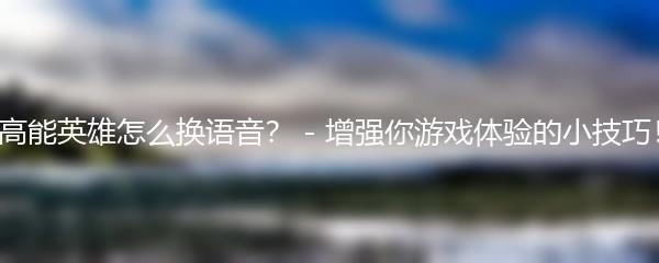 高能英雄怎么换语音？ - 增强你游戏体验的小技巧！