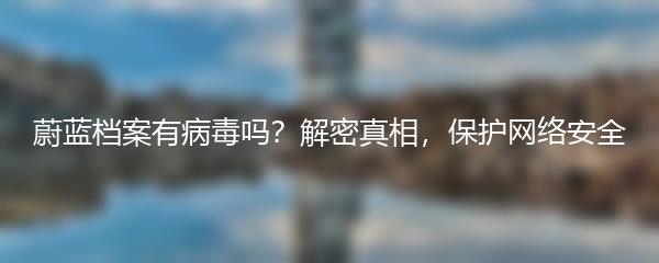 蔚蓝档案有病毒吗？解密真相，保护网络安全