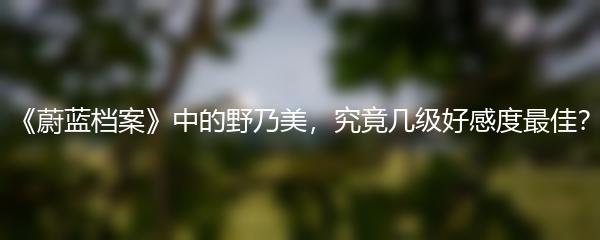 《蔚蓝档案》中的野乃美，究竟几级好感度最佳？
