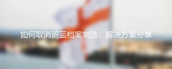 如何取消蔚蓝档案制造：解决方案分享