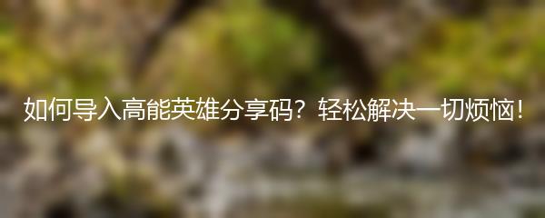 如何导入高能英雄分享码？轻松解决一切烦恼！