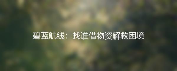 碧蓝航线：找谁借物资解救困境