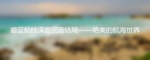 碧蓝航线深度回音结局——绝美的航海世界