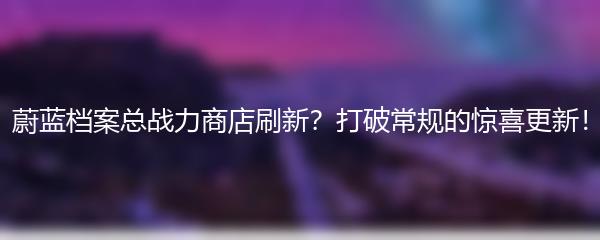 蔚蓝档案总战力商店刷新？打破常规的惊喜更新！