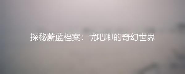 探秘蔚蓝档案：忧吧唧的奇幻世界