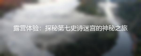 露营体验：探秘第七史诗迷宫的神秘之旅