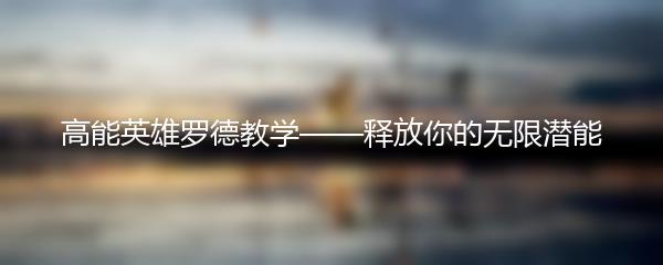 高能英雄罗德教学——释放你的无限潜能