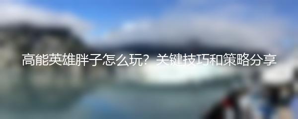 高能英雄胖子怎么玩？关键技巧和策略分享