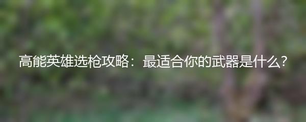 高能英雄选枪攻略：最适合你的武器是什么？