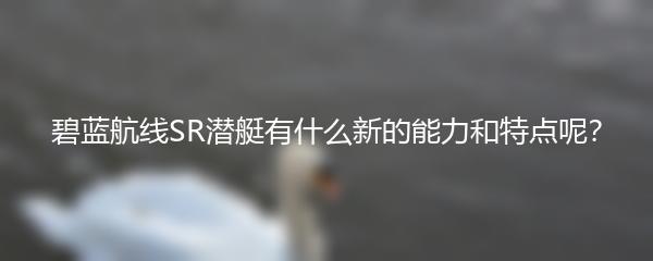 碧蓝航线SR潜艇有什么新的能力和特点呢？