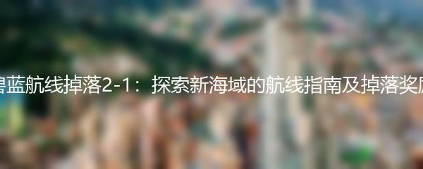 碧蓝航线掉落2-1：探索新海域的航线指南及掉落奖励