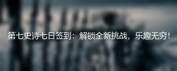 第七史诗七日签到：解锁全新挑战，乐趣无穷！