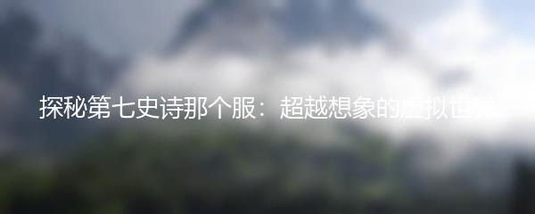 探秘第七史诗那个服：超越想象的虚拟世界