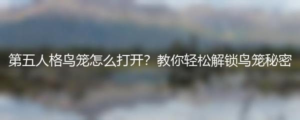 第五人格鸟笼怎么打开？教你轻松解锁鸟笼秘密