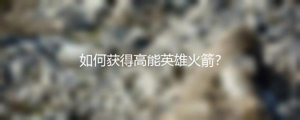 如何获得高能英雄火箭？