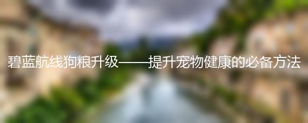 碧蓝航线狗粮升级——提升宠物健康的必备方法