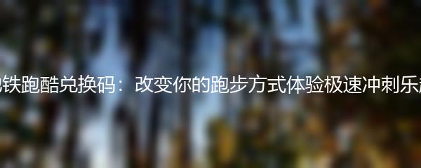 地铁跑酷兑换码：改变你的跑步方式体验极速冲刺乐趣