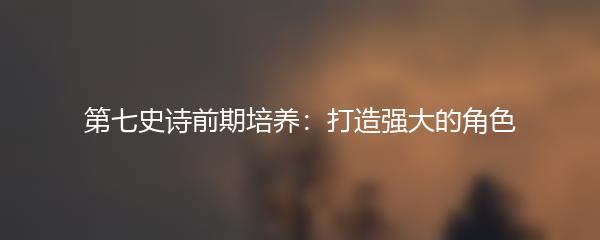 第七史诗前期培养：打造强大的角色
