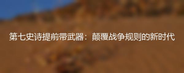 第七史诗提前带武器：颠覆战争规则的新时代