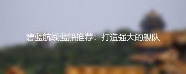 碧蓝航线蓝船推荐：打造强大的舰队