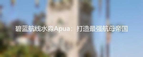 碧蓝航线水淼Apua：打造最强航母帝国