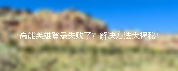 高能英雄登录失败了？解决方法大揭秘！