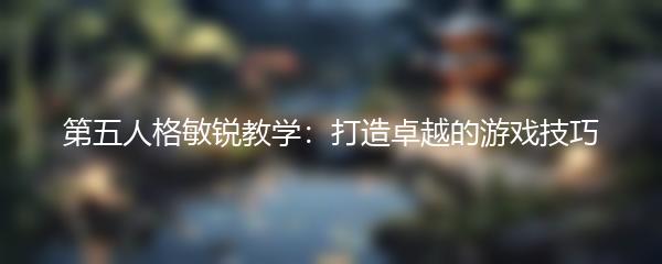 第五人格敏锐教学：打造卓越的游戏技巧