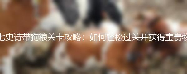 第七史诗带狗粮关卡攻略：如何轻松过关并获得宝贵物品