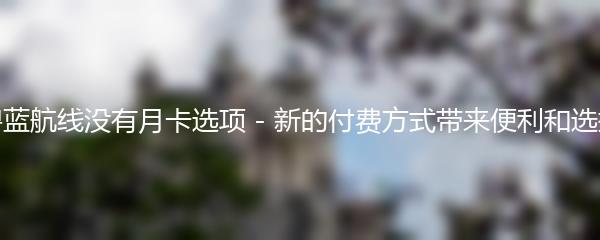 碧蓝航线没有月卡选项 - 新的付费方式带来便利和选择