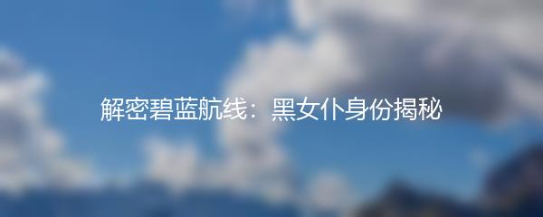 解密碧蓝航线：黑女仆身份揭秘