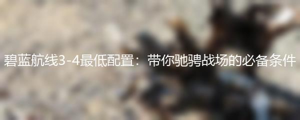 碧蓝航线3-4最低配置：带你驰骋战场的必备条件