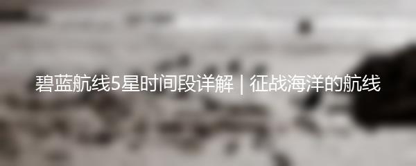 碧蓝航线5星时间段详解 | 征战海洋的航线