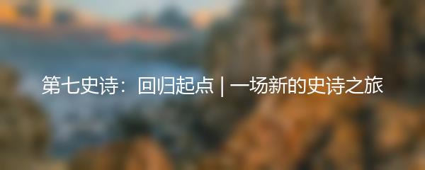 第七史诗：回归起点 | 一场新的史诗之旅