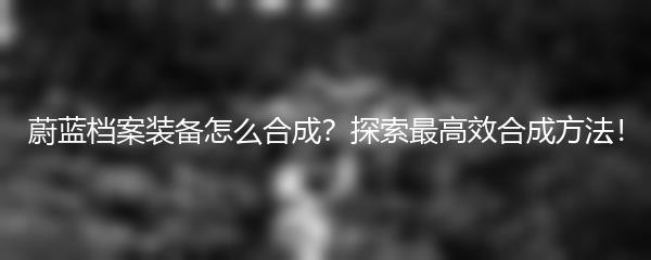 蔚蓝档案装备怎么合成？探索最高效合成方法！