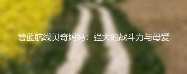 碧蓝航线贝奇妈妈：强大的战斗力与母爱