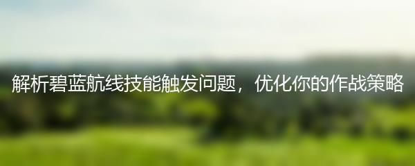 解析碧蓝航线技能触发问题，优化你的作战策略