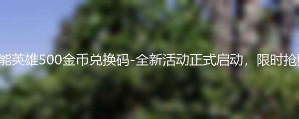 高能英雄500金币兑换码-全新活动正式启动，限时抢购！