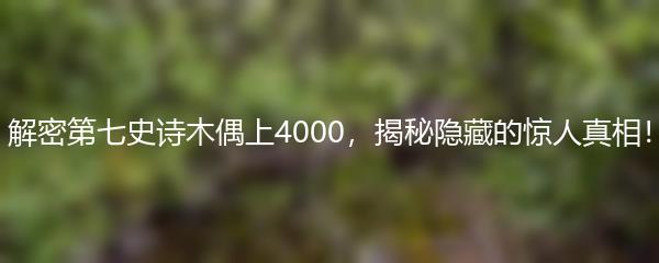 解密第七史诗木偶上4000，揭秘隐藏的惊人真相！