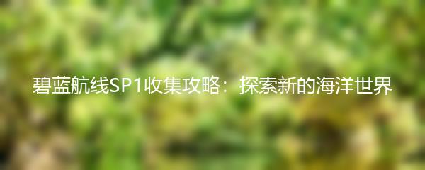 碧蓝航线SP1收集攻略：探索新的海洋世界