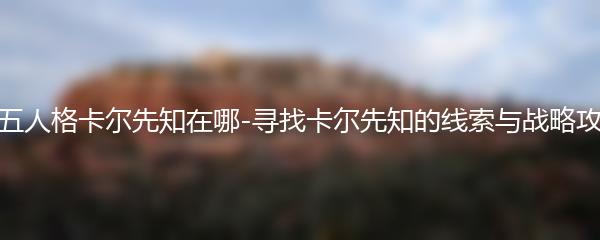 第五人格卡尔先知在哪-寻找卡尔先知的线索与战略攻略