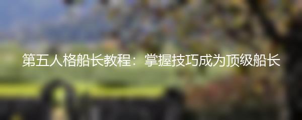 第五人格船长教程：掌握技巧成为顶级船长