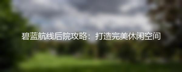 碧蓝航线后院攻略：打造完美休闲空间