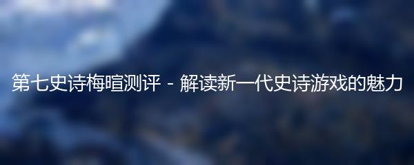 第七史诗梅暄测评 - 解读新一代史诗游戏的魅力