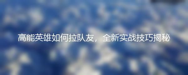 高能英雄如何拉队友，全新实战技巧揭秘