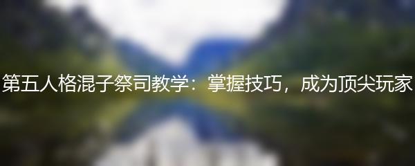 第五人格混子祭司教学：掌握技巧，成为顶尖玩家